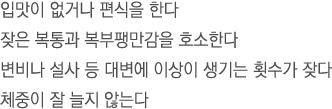 입맛이 없거나 편식을 한다.잦은 복통과 복부팽만감을 호소한다.변비나 설사 등 대변에 이상이 생기는 횟수가 잦다.체중이 잘 늘지 않는다