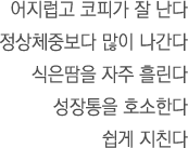 어지럽고 코피가 잘 난다.정상체중보다 많이 나간다.식은땀을 자주 흘린다.성장통을 호소한다.쉽게 지친다.