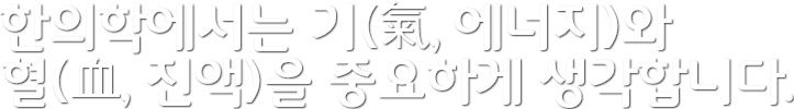 한의학에서는 기(氣, 에너지)와 혈(血, 진액)을 중요하게 생각합니다.