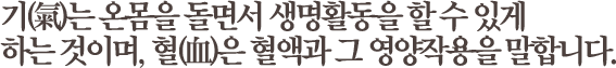 기(氣)는 온몸을 돌면서 생명활동을 할 수 있게 하는 것이며, 혈(血)은 혈액과 그 영양작용을 말합니다. 