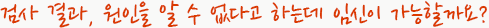 검사 결과, 원인을 알 수 없다고 하는데 임신이 가능할까요?