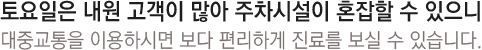 토요일은 내원 고객이 많아 주차시설이 혼잡할 수 있으니 대중교통을 이용하시면 보다 편리하게 진료를 보실 수 있습니다.